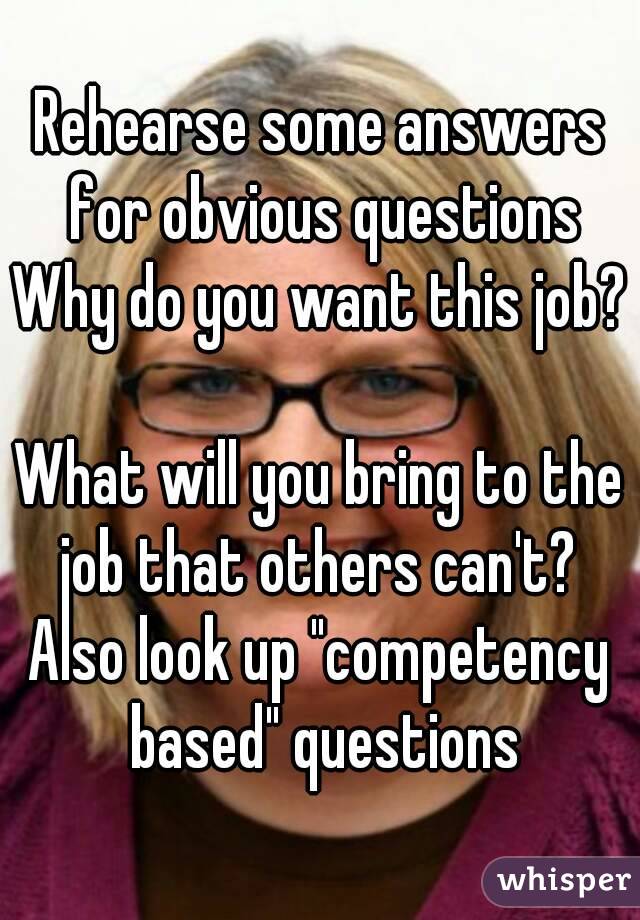 Rehearse some answers for obvious questions
Why do you want this job? 
What will you bring to the job that others can't? 
Also look up "competency based" questions