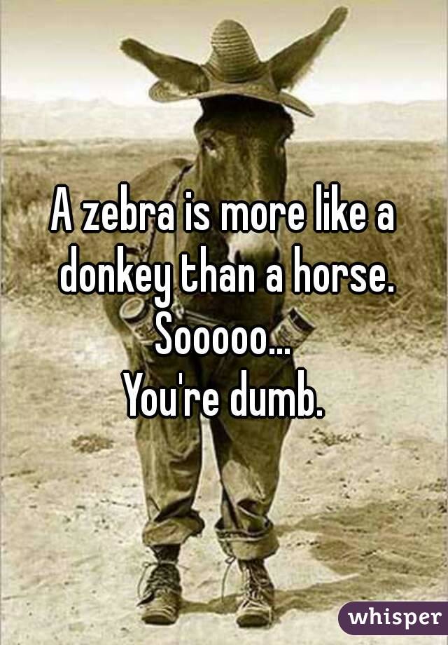 A zebra is more like a donkey than a horse.
Sooooo...
You're dumb.