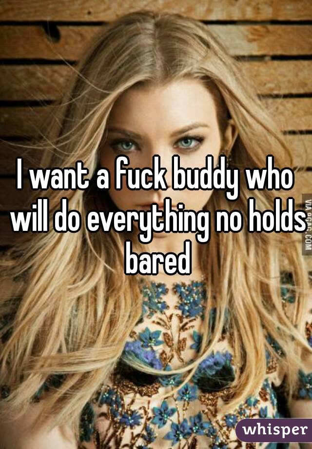 I want a fuck buddy who will do everything no holds bared