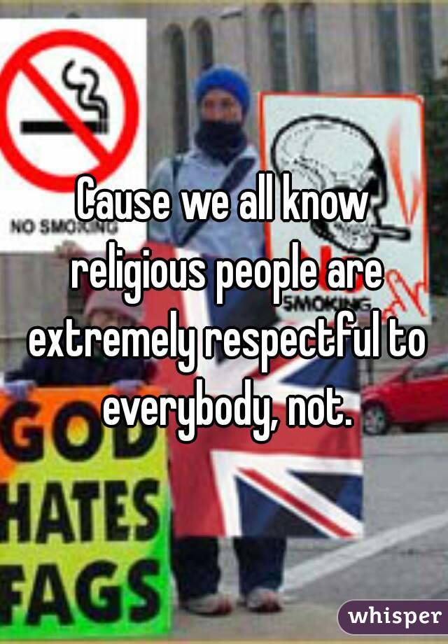 Cause we all know religious people are extremely respectful to everybody, not.