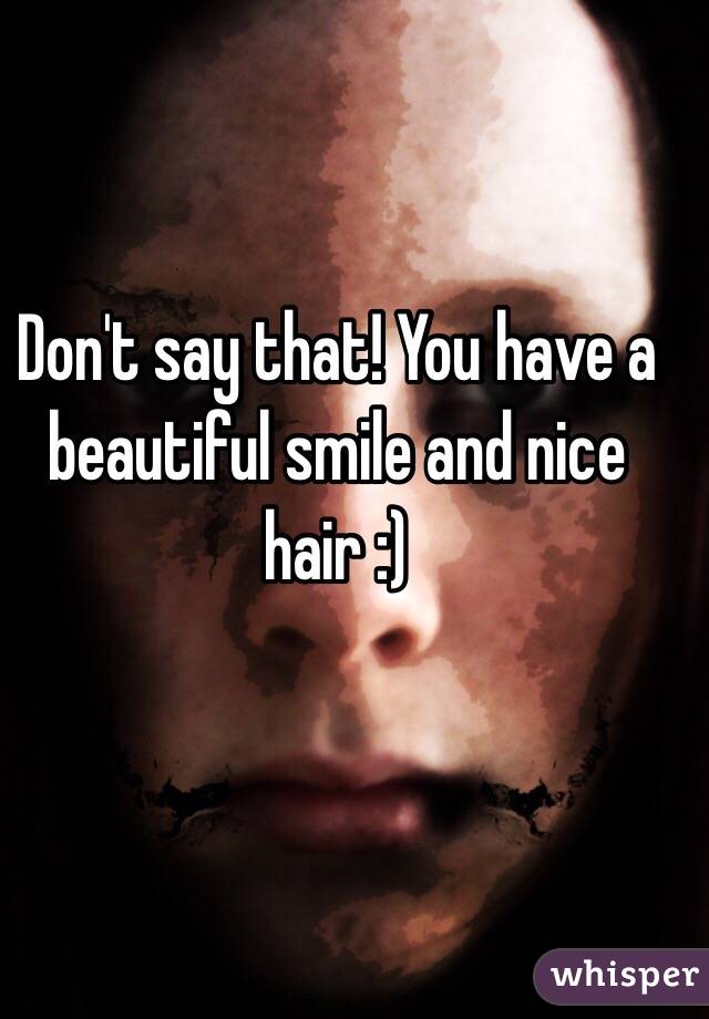 Don't say that! You have a beautiful smile and nice hair :)