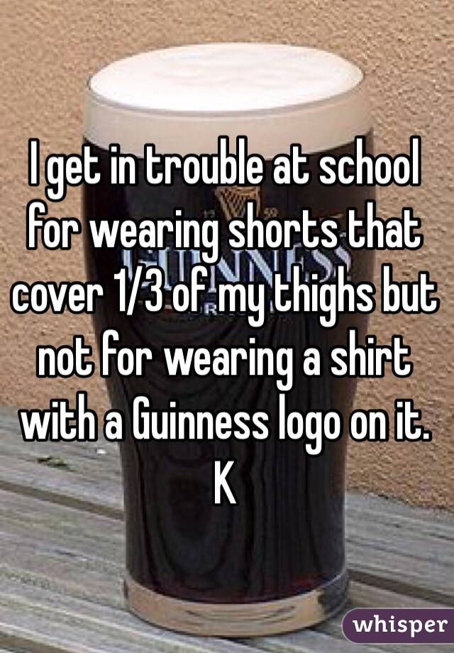 I get in trouble at school for wearing shorts that cover 1/3 of my thighs but not for wearing a shirt with a Guinness logo on it. K