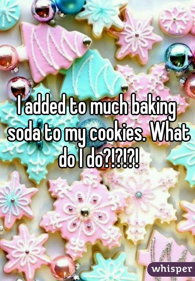I added to much baking soda to my cookies. What do I do?!?!?!