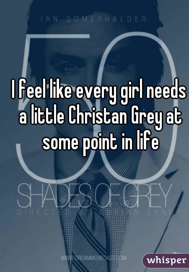 I feel like every girl needs a little Christan Grey at some point in life