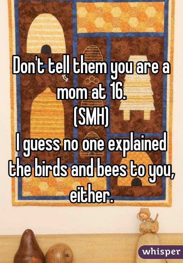 Don't tell them you are a mom at 16.
(SMH)
I guess no one explained the birds and bees to you, either.