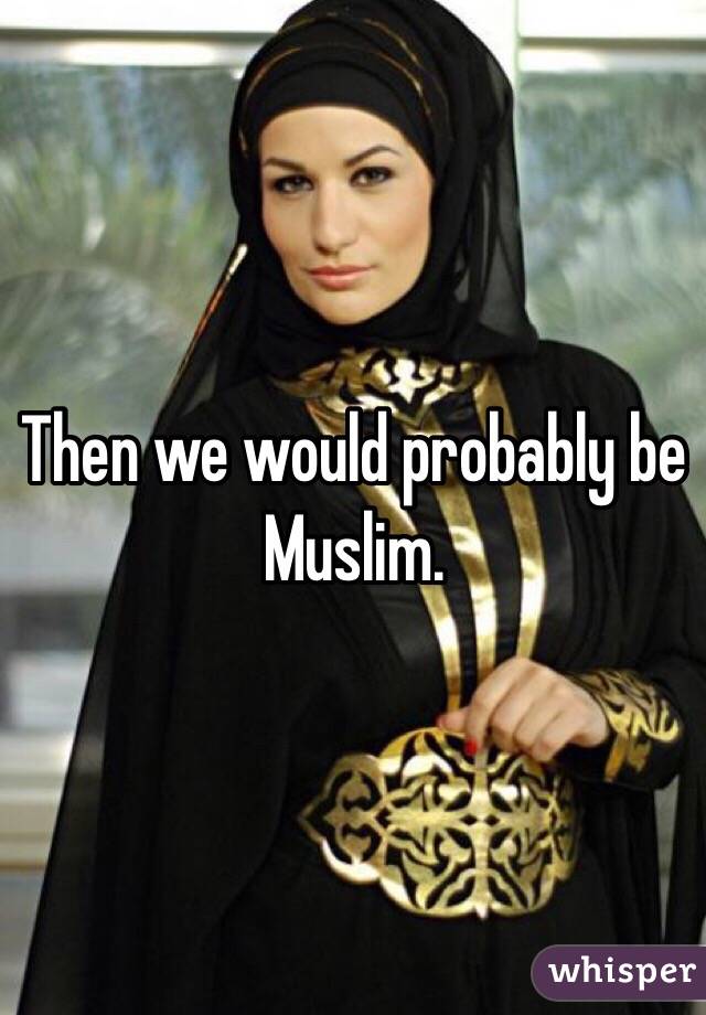 Then we would probably be Muslim. 
