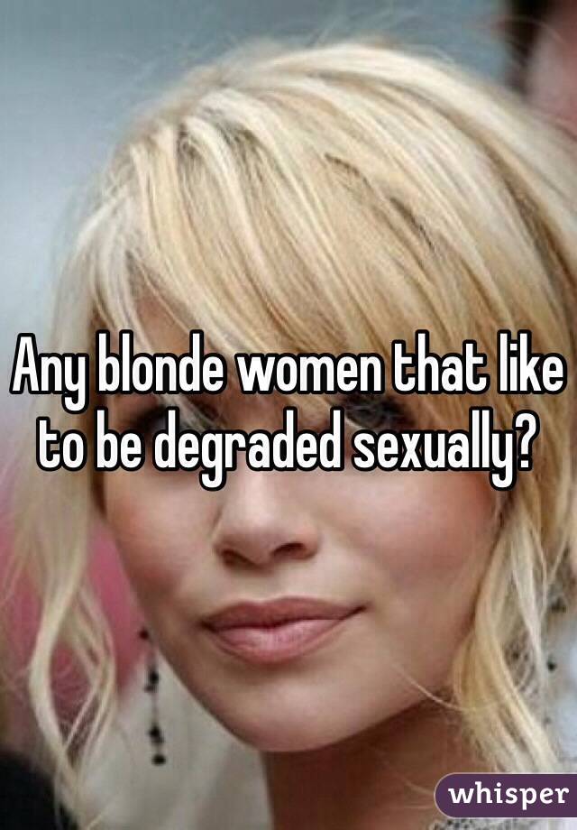 Any blonde women that like to be degraded sexually? 