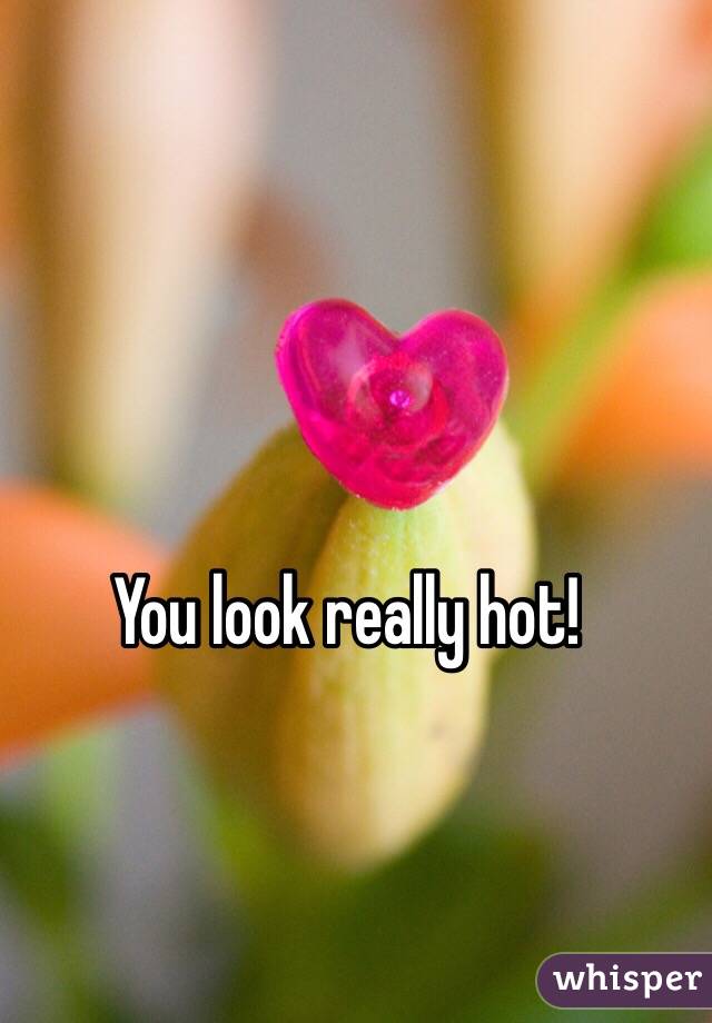 You look really hot!