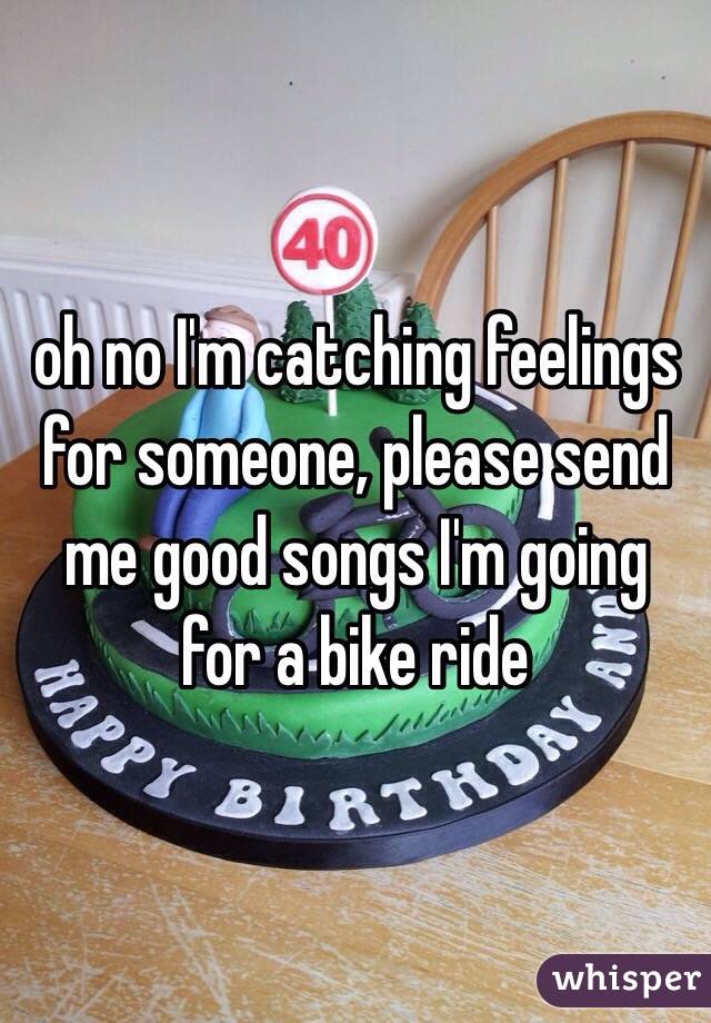 oh no I'm catching feelings for someone, please send me good songs I'm going for a bike ride 