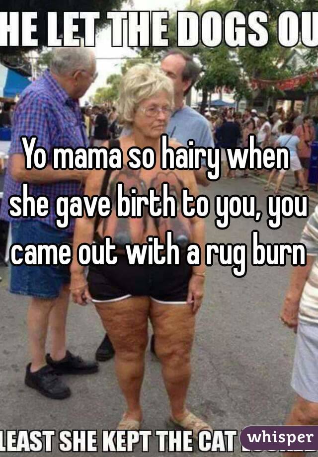Yo mama so hairy when she gave birth to you, you came out with a rug burn