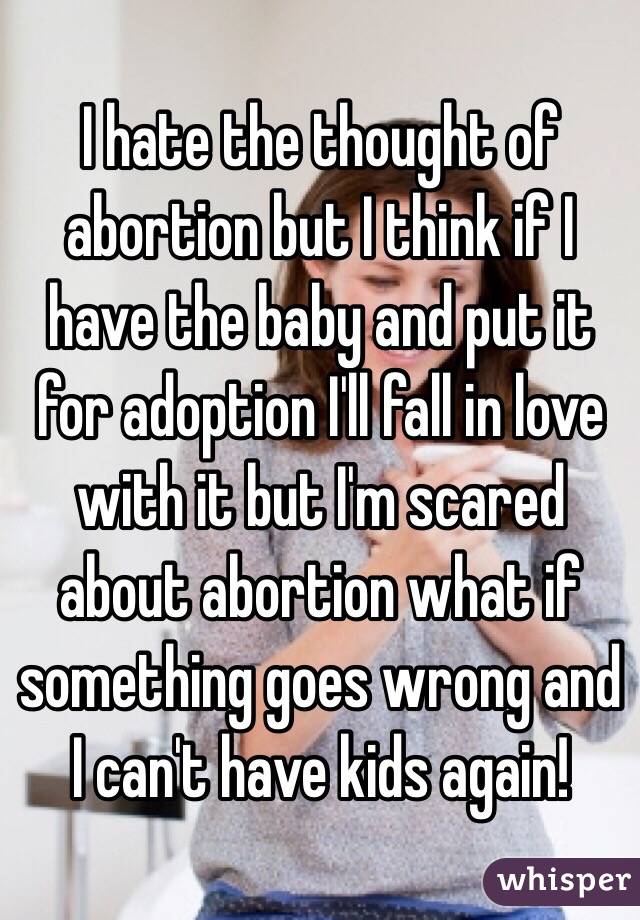 I hate the thought of abortion but I think if I have the baby and put it for adoption I'll fall in love with it but I'm scared about abortion what if something goes wrong and I can't have kids again! 