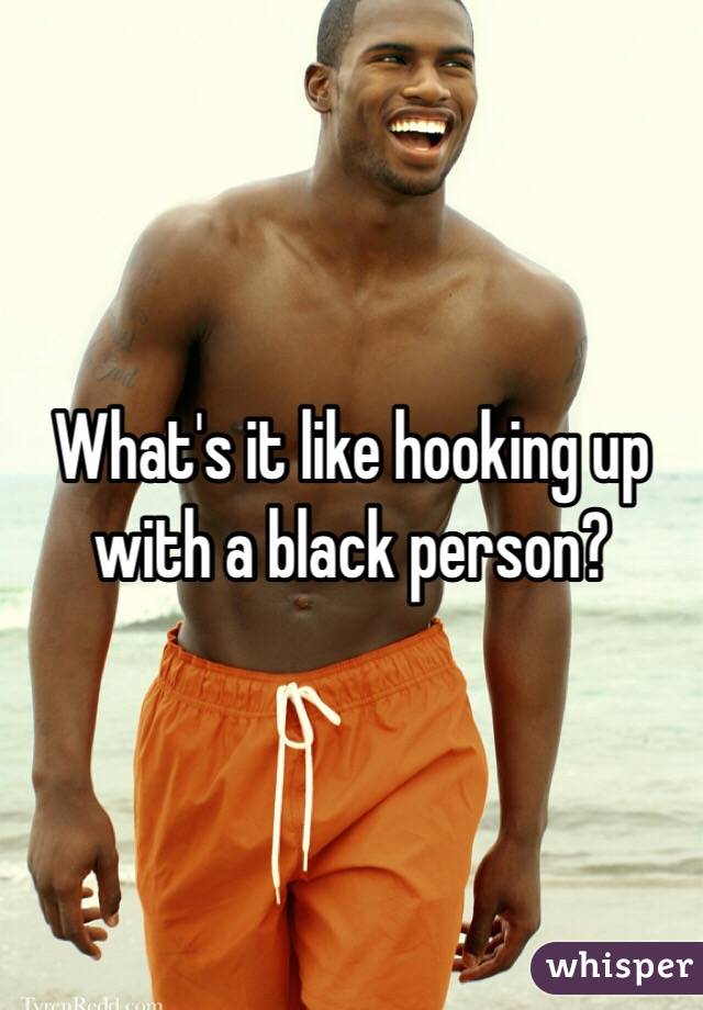 What's it like hooking up with a black person?