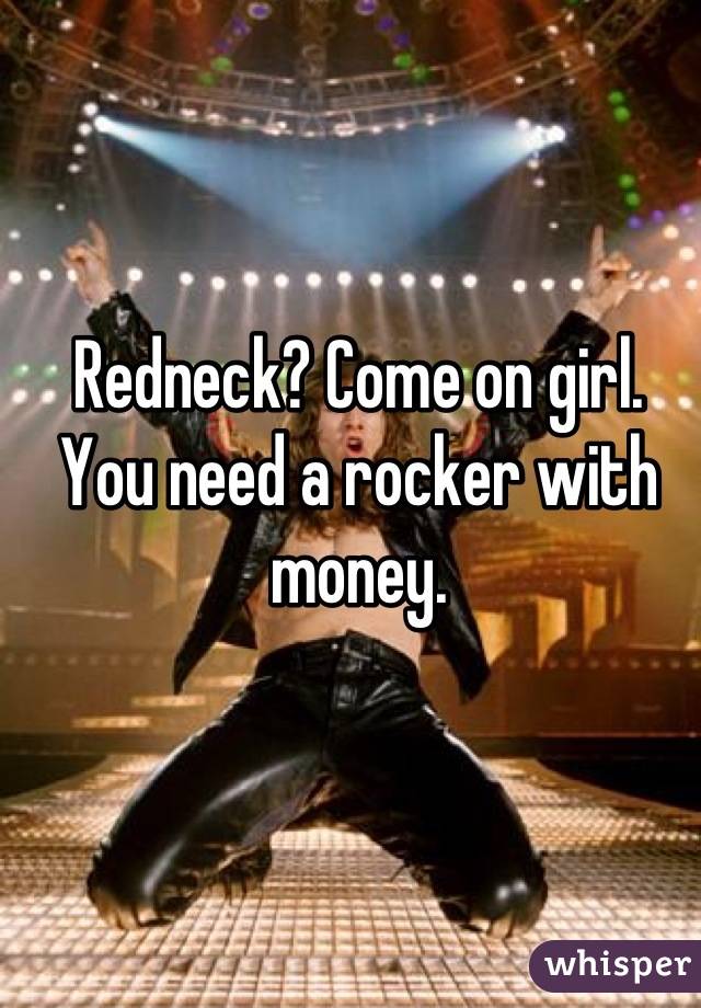 Redneck? Come on girl. You need a rocker with money.