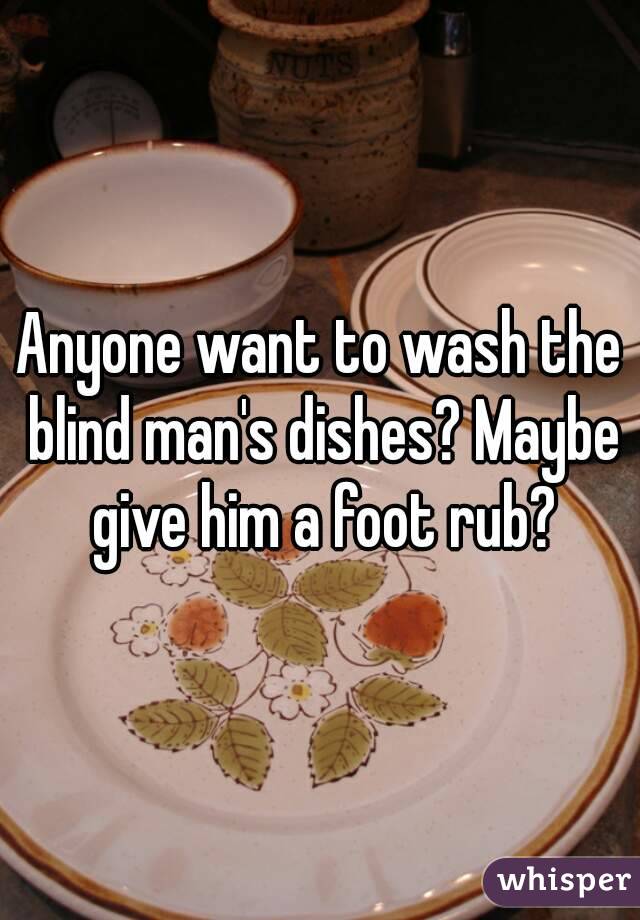 Anyone want to wash the blind man's dishes? Maybe give him a foot rub?