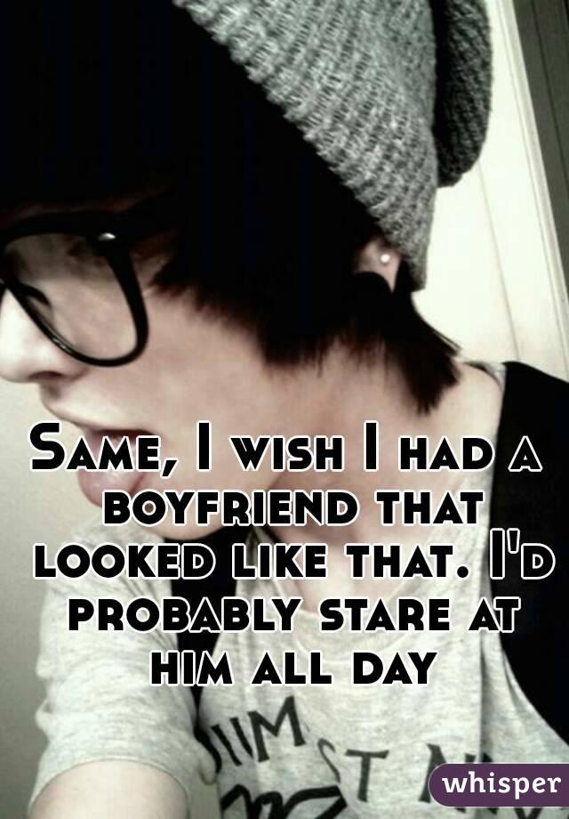 Same, I wish I had a boyfriend that looked like that. I'd probably stare at him all day