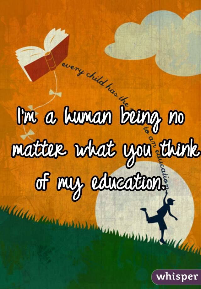 I'm a human being no matter what you think of my education. 
