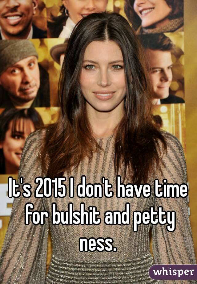 It's 2015 I don't have time for bulshit and petty ness. 