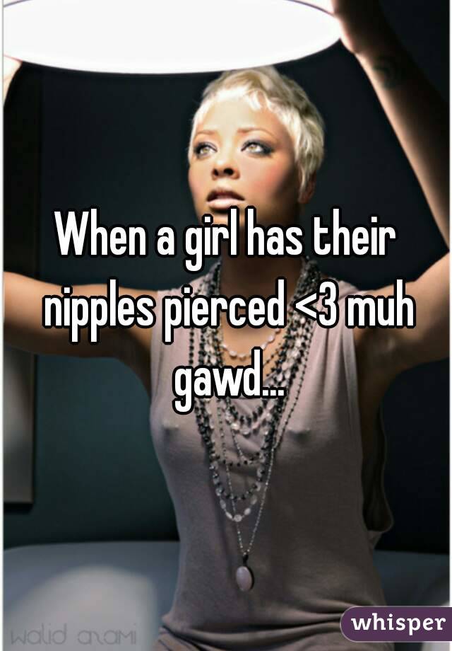When a girl has their nipples pierced <3 muh gawd...