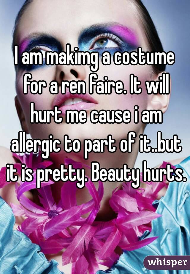 I am makimg a costume for a ren faire. It will hurt me cause i am allergic to part of it..but it is pretty. Beauty hurts. 