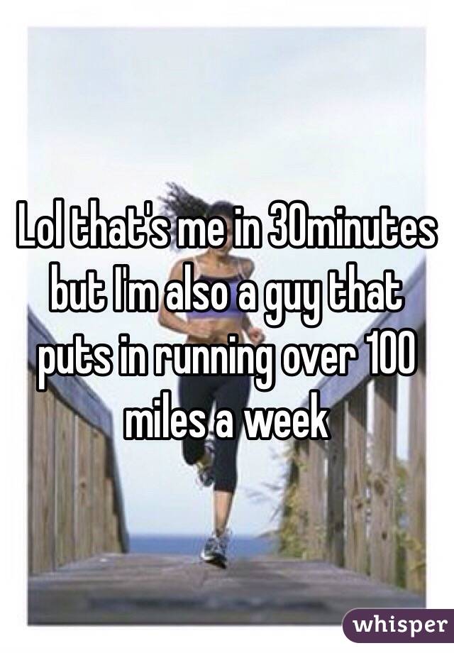 Lol that's me in 30minutes but I'm also a guy that puts in running over 100 miles a week