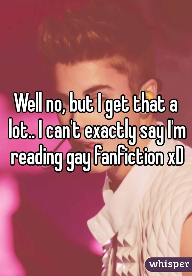 Well no, but I get that a lot.. I can't exactly say I'm reading gay fanfiction xD