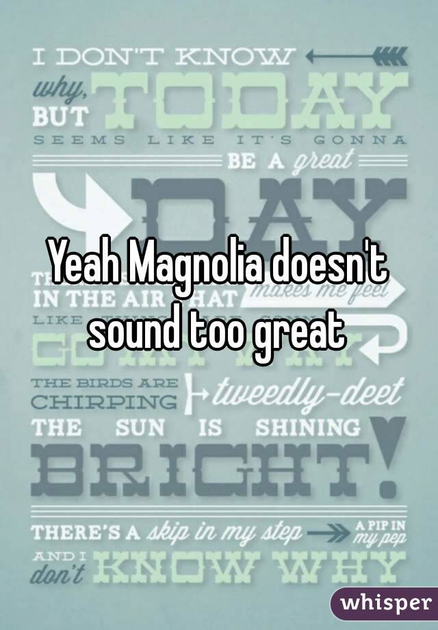 Yeah Magnolia doesn't sound too great 

