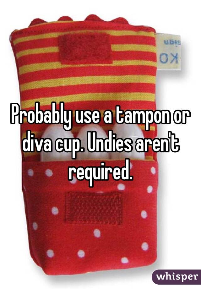 Probably use a tampon or diva cup. Undies aren't required.