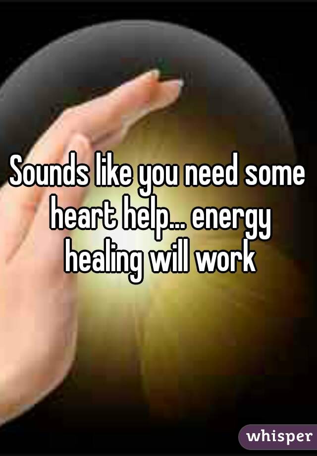 Sounds like you need some heart help... energy healing will work