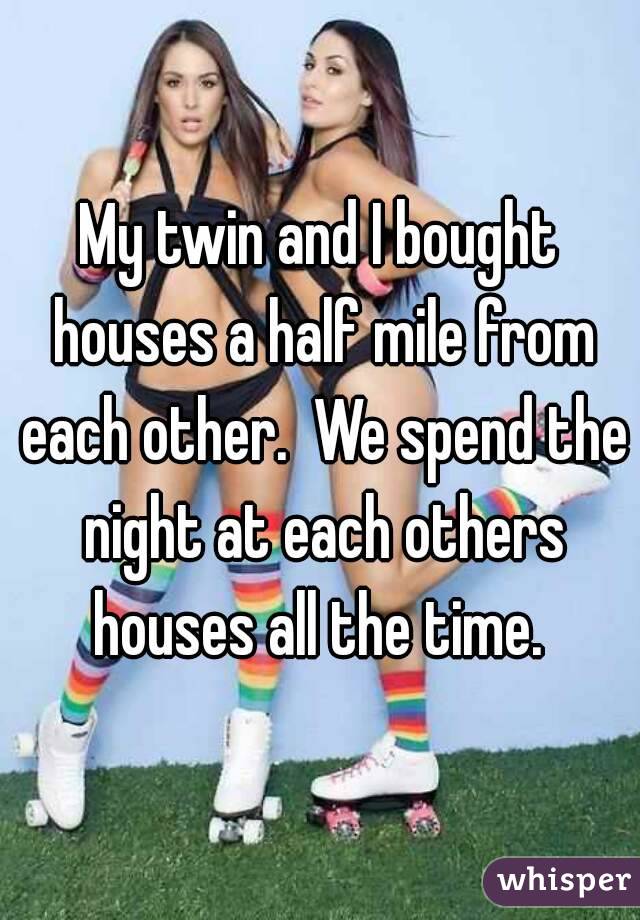 My twin and I bought houses a half mile from each other.  We spend the night at each others houses all the time. 