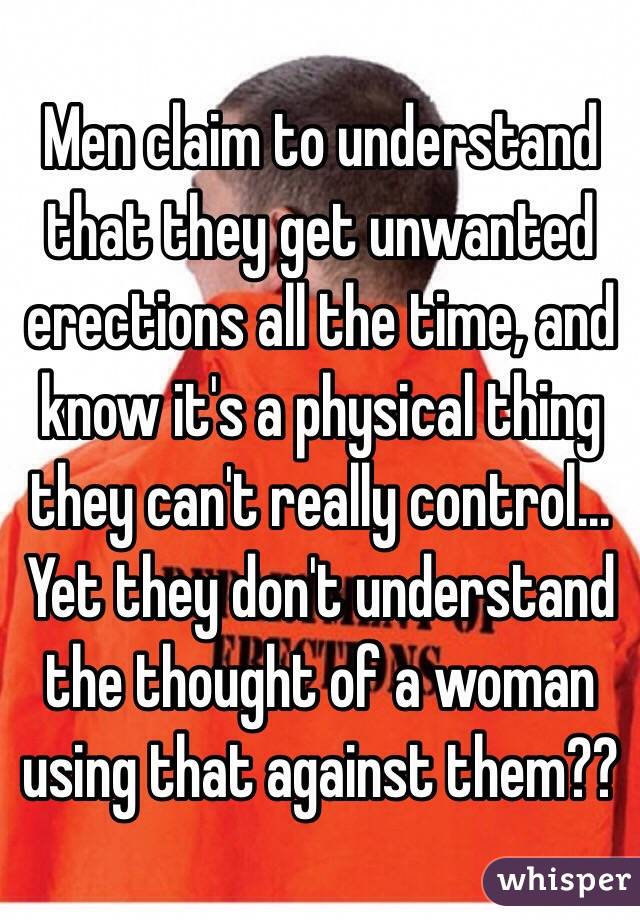 Men claim to understand that they get unwanted erections all the time, and know it's a physical thing they can't really control...
Yet they don't understand the thought of a woman using that against them??