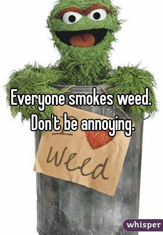 Everyone smokes weed. Don't be annoying.