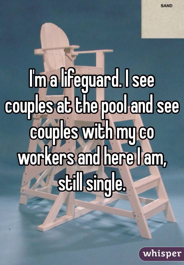 I'm a lifeguard. I see couples at the pool and see couples with my co workers and here I am, still single.