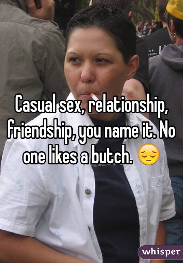 Casual sex, relationship, friendship, you name it. No one likes a butch. 😔