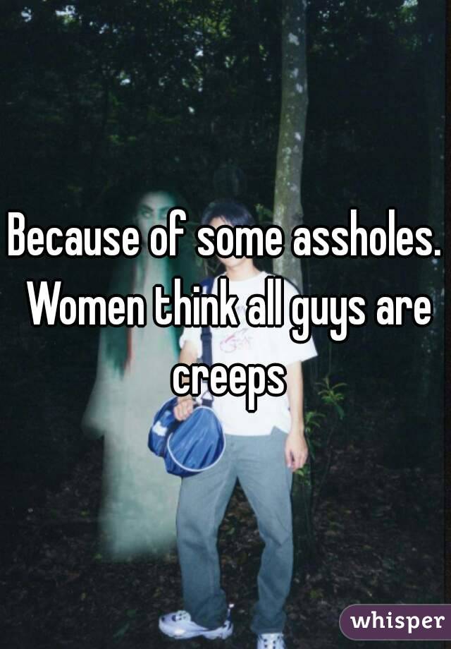 Because of some assholes. Women think all guys are creeps