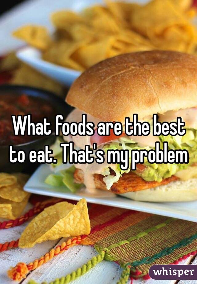 What foods are the best to eat. That's my problem