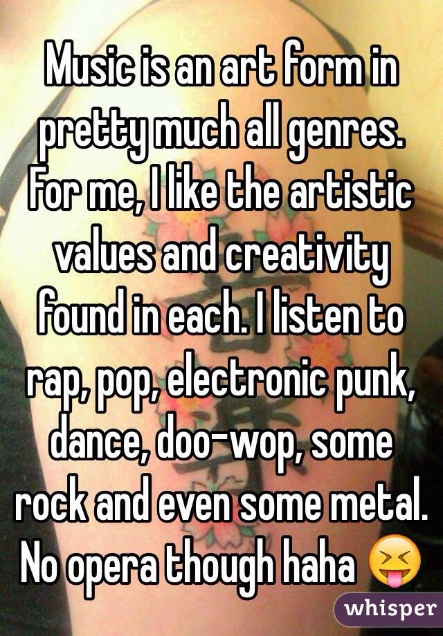 Music is an art form in pretty much all genres. For me, I like the artistic values and creativity found in each. I listen to rap, pop, electronic punk, dance, doo-wop, some rock and even some metal. No opera though haha 😝