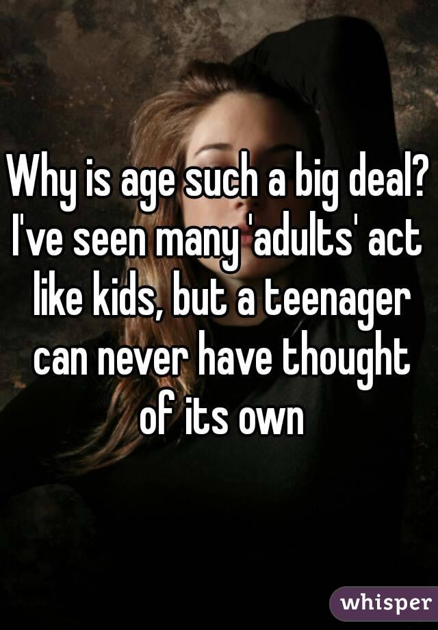 Why is age such a big deal?
I've seen many 'adults' act like kids, but a teenager can never have thought of its own