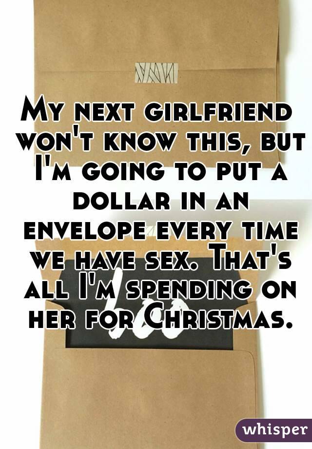My next girlfriend won't know this, but I'm going to put a dollar in an envelope every time we have sex. That's all I'm spending on her for Christmas.