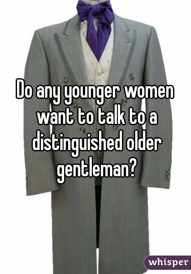 Do any younger women want to talk to a distinguished older gentleman?