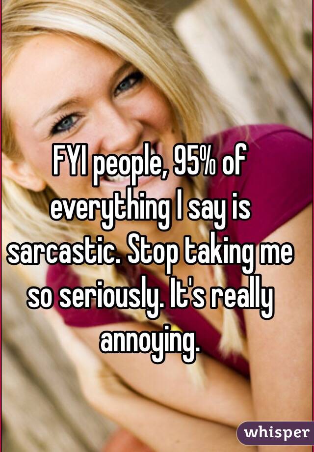 FYI people, 95% of everything I say is sarcastic. Stop taking me so seriously. It's really annoying. 