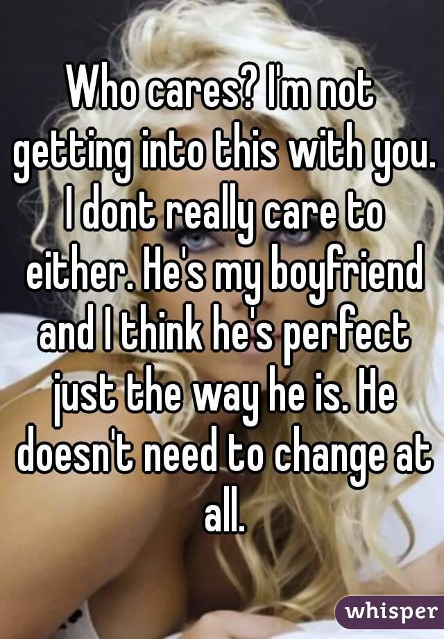 Who cares? I'm not getting into this with you. I dont really care to either. He's my boyfriend and I think he's perfect just the way he is. He doesn't need to change at all.