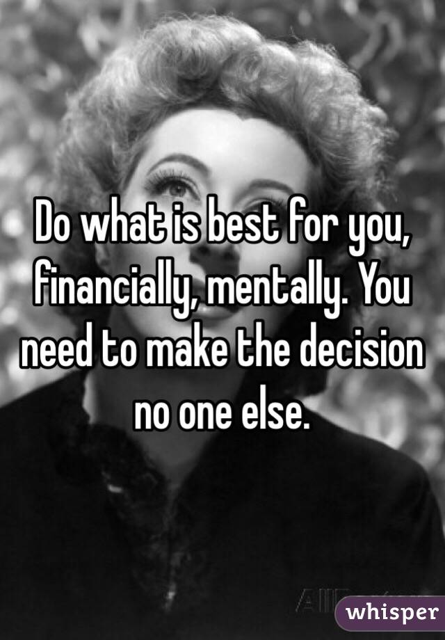 Do what is best for you, financially, mentally. You need to make the decision no one else.