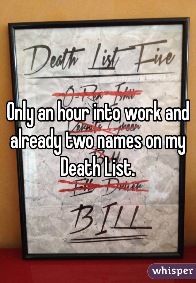 Only an hour into work and already two names on my Death List.