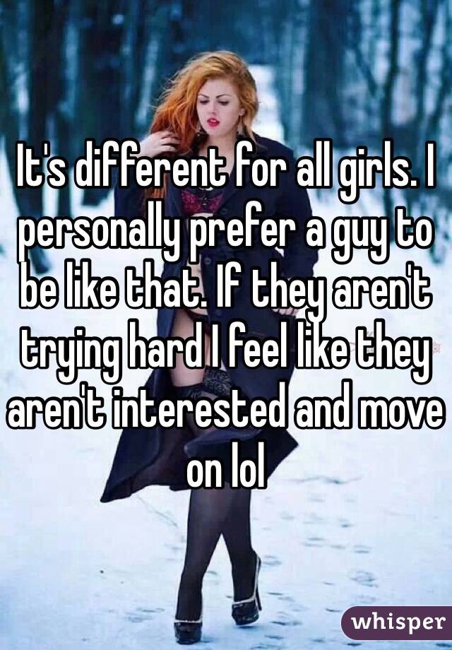 It's different for all girls. I personally prefer a guy to be like that. If they aren't trying hard I feel like they aren't interested and move on lol