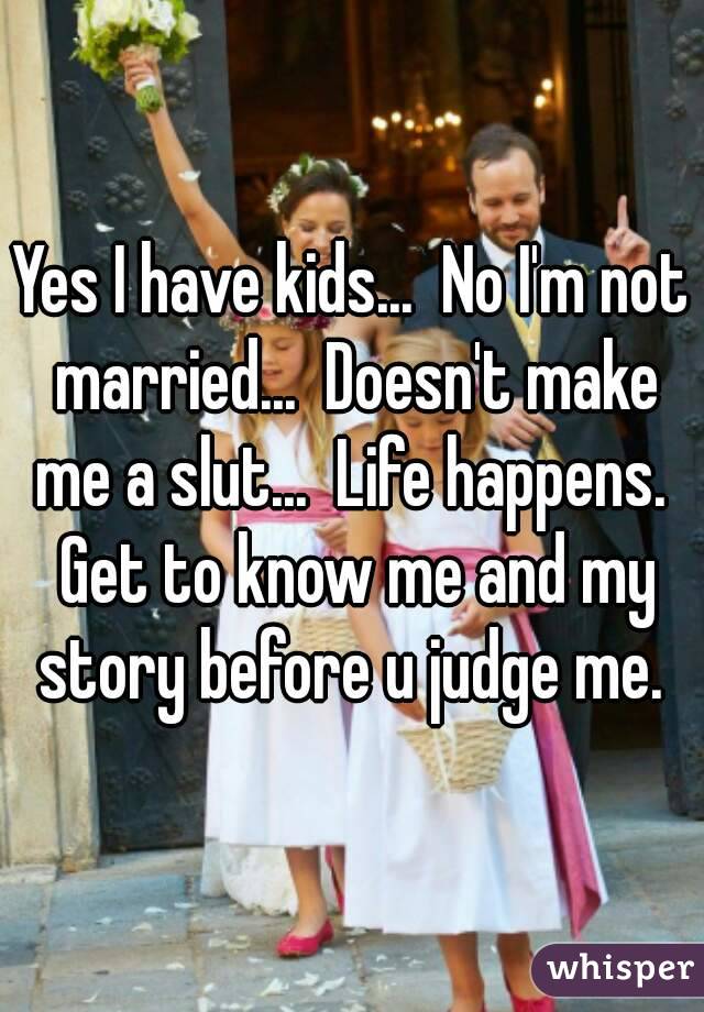 Yes I have kids...  No I'm not married...  Doesn't make me a slut...  Life happens.  Get to know me and my story before u judge me. 