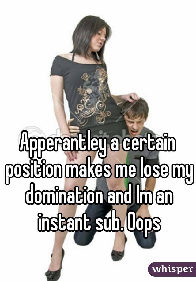 Apperantley a certain position makes me lose my domination and Im an instant sub. Oops