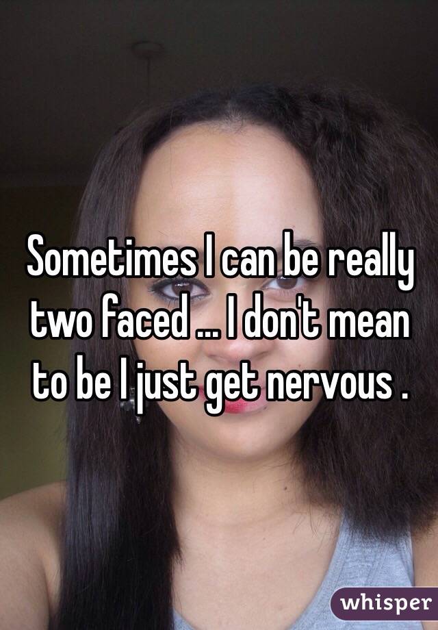 Sometimes I can be really two faced ... I don't mean to be I just get nervous .