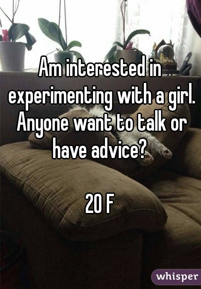 Am interested in experimenting with a girl. Anyone want to talk or have advice? 

20 F