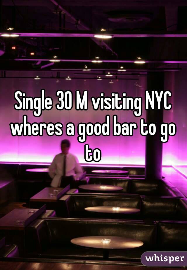 Single 30 M visiting NYC
wheres a good bar to go to 