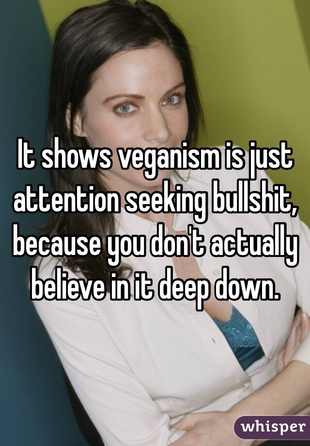 It shows veganism is just attention seeking bullshit, because you don't actually believe in it deep down.